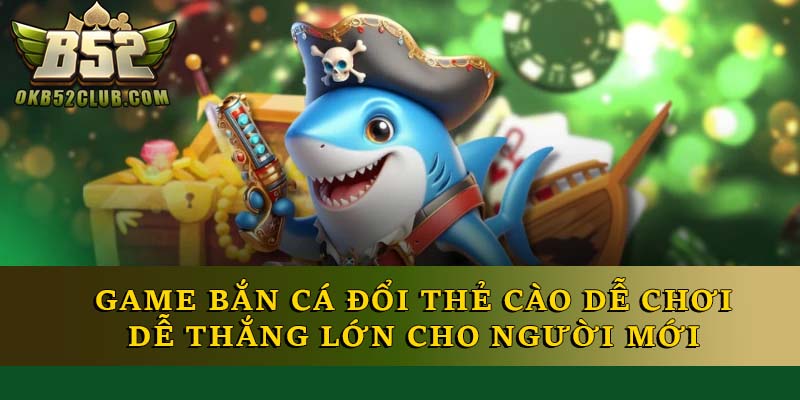 Game Bắn Cá Đổi Thẻ Cào Dễ Chơi Dễ Thắng Cho Người Mới