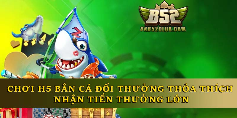 H5 Bắn Cá Đổi Thưởng - Chơi Thỏa Thích Nhận Thưởng Lớn