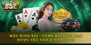 Mậu Binh B52 - Game Bài Đỉnh Cao Được Yêu Thích Nhất 2025